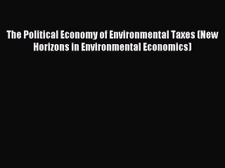 Read The Political Economy of Environmental Taxes (New Horizons in Environmental Economics)