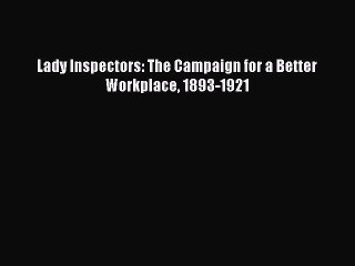 Download Lady Inspectors: The Campaign for a Better Workplace 1893-1921 PDF Free