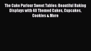 Read The Cake Parlour Sweet Tables: Beautiful Baking Displays with 40 Themed Cakes Cupcakes