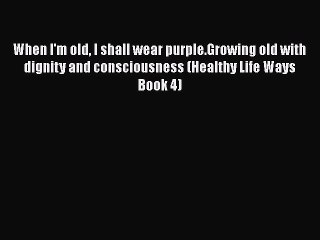 Download When I'm old I shall wear purple.Growing old with dignity and consciousness (Healthy
