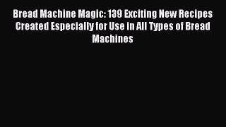 Download Bread Machine Magic: 139 Exciting New Recipes Created Especially for Use in All Types
