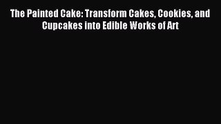 Read The Painted Cake: Transform Cakes Cookies and Cupcakes into Edible Works of Art Ebook