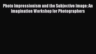 Read Photo Impressionism and the Subjective Image: An Imagination Workshop for Photographers