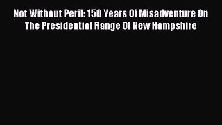 Read Not Without Peril: 150 Years Of Misadventure On The Presidential Range Of New Hampshire