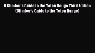 Read A Climber's Guide to the Teton Range Third Edition(Climber's Guide to the Teton Range)