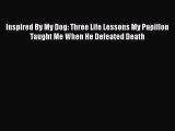 Download Inspired By My Dog: Three Life Lessons My Papillon Taught Me When He Defeated Death