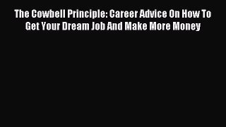 Read Book The Cowbell Principle: Career Advice On How To Get Your Dream Job And Make More Money