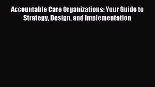Read Accountable Care Organizations: Your Guide to Strategy Design and Implementation Ebook