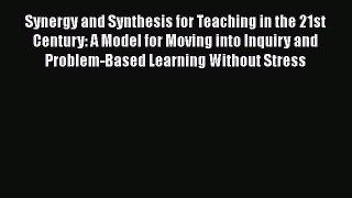 Read Book Synergy and Synthesis for Teaching in the 21st Century: A Model for Moving into Inquiry