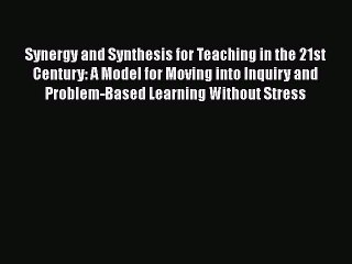 Read Book Synergy and Synthesis for Teaching in the 21st Century: A Model for Moving into Inquiry