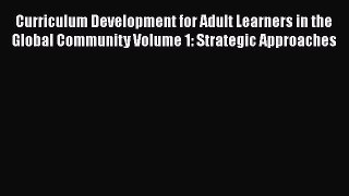 Read Book Curriculum Development for Adult Learners in the Global Community Volume 1: Strategic