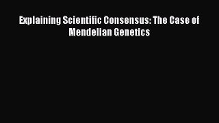 Read Explaining Scientific Consensus: The Case of Mendelian Genetics Ebook Free