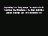 Read Improving Your Body Image Through Catholic Teaching: How Theology of the Body And Other