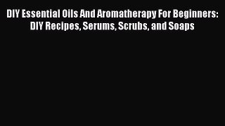 PDF DIY Essential Oils And Aromatherapy For Beginners: DIY Recipes Serums Scrubs and Soaps