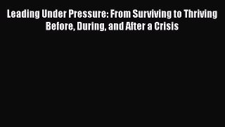 Download Leading Under Pressure: From Surviving to Thriving Before During and After a Crisis