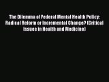 Read Book The Dilemma of Federal Mental Health Policy: Radical Reform or Incremental Change?
