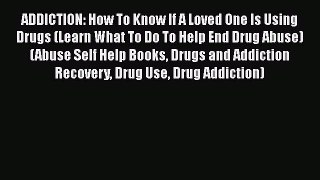Read Book ADDICTION: How To Know If A Loved One Is Using Drugs (Learn What To Do To Help End