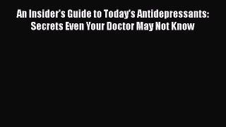 Read Book An Insider's Guide to Today's Antidepressants: Secrets Even Your Doctor May Not Know