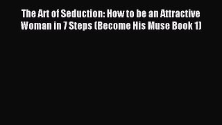 Download The Art of Seduction: How to be an Attractive Woman in 7 Steps (Become His Muse Book