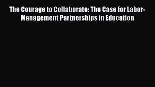 Read Book The Courage to Collaborate: The Case for Labor-Management Partnerships in Education