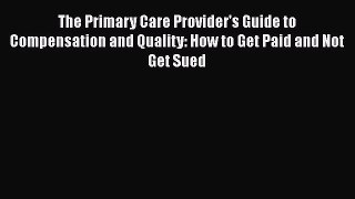 Read The Primary Care Provider's Guide to Compensation and Quality: How to Get Paid and Not