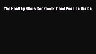 Read The Healthy RVers Cookbook: Good Food on the Go Ebook Free