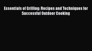 Read Essentials of Grilling: Recipes and Techniques for Successful Outdoor Cooking Ebook Free