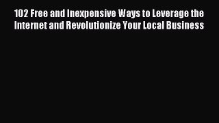 Read 102 Free and Inexpensive Ways to Leverage the Internet and Revolutionize Your Local Business