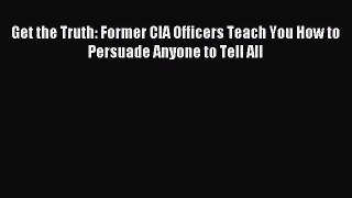 Download Get the Truth: Former CIA Officers Teach You How to Persuade Anyone to Tell All PDF