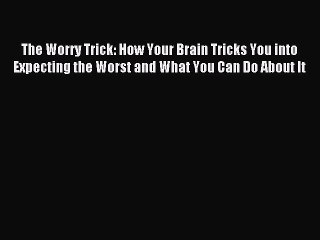 Read The Worry Trick: How Your Brain Tricks You into Expecting the Worst and What You Can Do