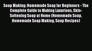 PDF Soap Making: Homemade Soap for Beginners - The Complete Guide to Making Luxurious Skin-Softening