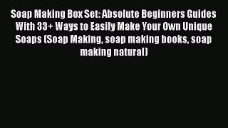 PDF Soap Making Box Set: Absolute Beginners Guides With 33+ Ways to Easily Make Your Own Unique