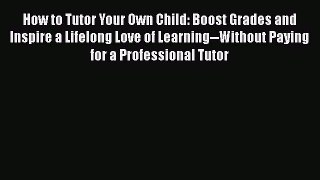 Read How to Tutor Your Own Child: Boost Grades and Inspire a Lifelong Love of Learning--Without
