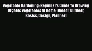 PDF Vegetable Gardening: Beginner's Guide To Growing Organic Vegetables At Home (Indoor Outdoor