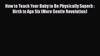 Download How to Teach Your Baby to Be Physically Superb : Birth to Age Six (More Gentle Revolution)