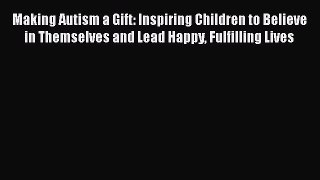 Download Making Autism a Gift: Inspiring Children to Believe in Themselves and Lead Happy Fulfilling