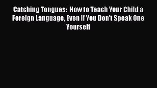 Download Catching Tongues:  How to Teach Your Child a Foreign Language Even If You Don't Speak