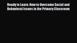 Read Ready to Learn: How to Overcome Social and Behavioral Issues in the Primary Classroom