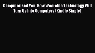 Download Computerised You: How Wearable Technology Will Turn Us Into Computers (Kindle Single)
