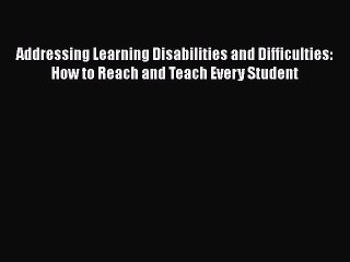 Read Addressing Learning Disabilities and Difficulties: How to Reach and Teach Every Student