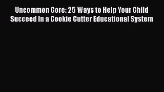Read Uncommon Core: 25 Ways to Help Your Child Succeed In a Cookie Cutter Educational System