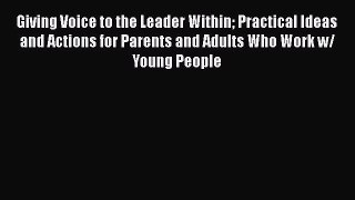 Read Giving Voice to the Leader Within Practical Ideas and Actions for Parents and Adults Who