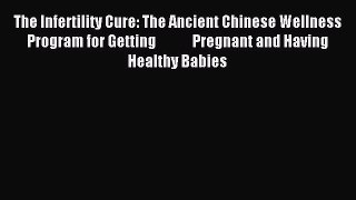 Read The Infertility Cure: The Ancient Chinese Wellness Program for Getting             Pregnant
