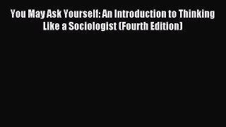 Read You May Ask Yourself: An Introduction to Thinking Like a Sociologist (Fourth Edition)