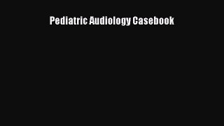 Read Book Pediatric Audiology Casebook E-Book Free