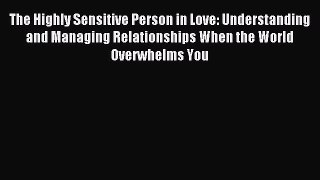 Read The Highly Sensitive Person in Love: Understanding and Managing Relationships When the