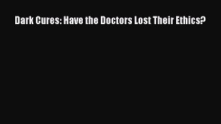 Read Book Dark Cures: Have the Doctors Lost Their Ethics? E-Book Download