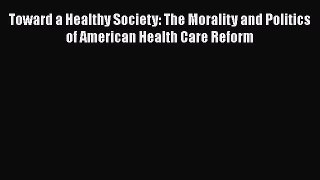 Read Book Toward a Healthy Society: The Morality and Politics of American Health Care Reform