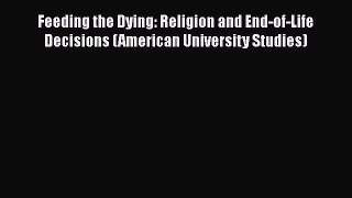 Read Book Feeding the Dying: Religion and End-of-Life Decisions (American University Studies)
