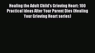 Read Healing the Adult Child's Grieving Heart: 100 Practical Ideas After Your Parent Dies (Healing